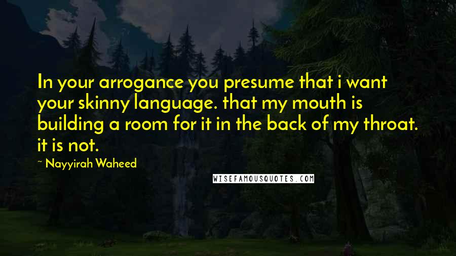 Nayyirah Waheed Quotes: In your arrogance you presume that i want your skinny language. that my mouth is building a room for it in the back of my throat. it is not.