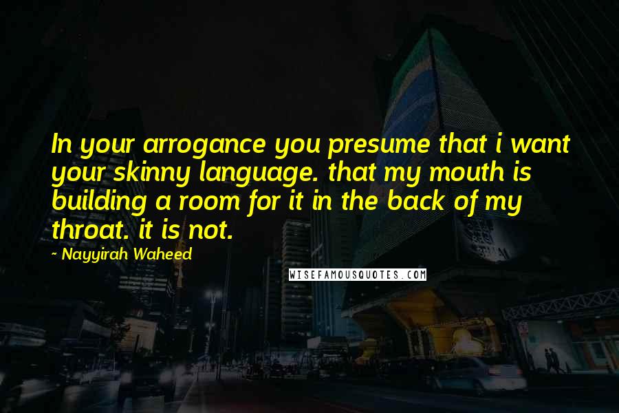 Nayyirah Waheed Quotes: In your arrogance you presume that i want your skinny language. that my mouth is building a room for it in the back of my throat. it is not.