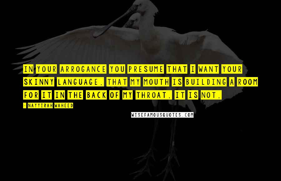Nayyirah Waheed Quotes: In your arrogance you presume that i want your skinny language. that my mouth is building a room for it in the back of my throat. it is not.