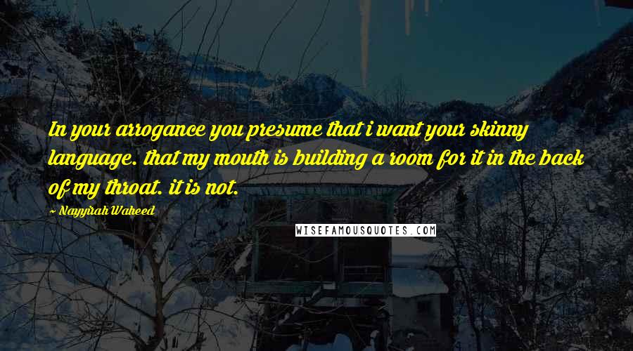 Nayyirah Waheed Quotes: In your arrogance you presume that i want your skinny language. that my mouth is building a room for it in the back of my throat. it is not.