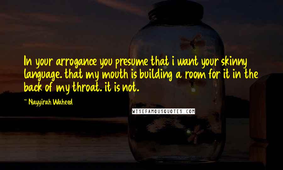 Nayyirah Waheed Quotes: In your arrogance you presume that i want your skinny language. that my mouth is building a room for it in the back of my throat. it is not.