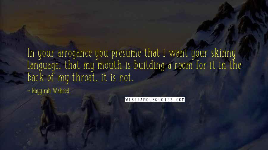 Nayyirah Waheed Quotes: In your arrogance you presume that i want your skinny language. that my mouth is building a room for it in the back of my throat. it is not.