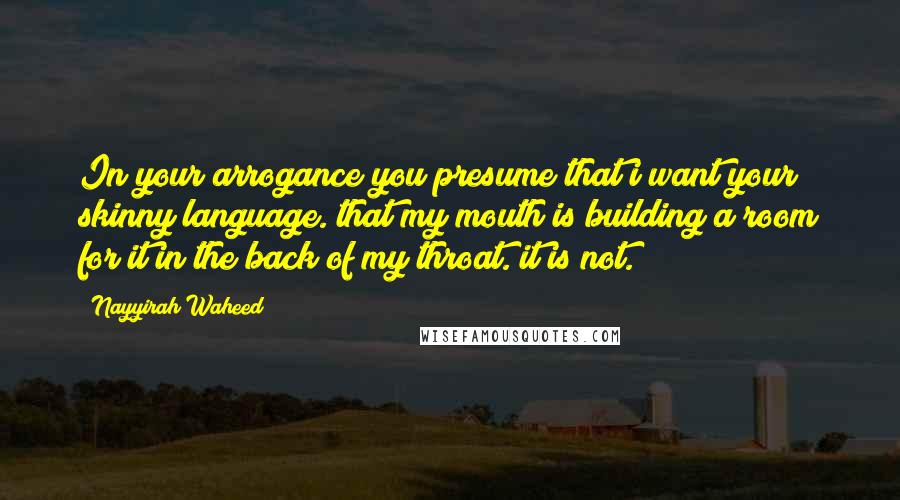 Nayyirah Waheed Quotes: In your arrogance you presume that i want your skinny language. that my mouth is building a room for it in the back of my throat. it is not.