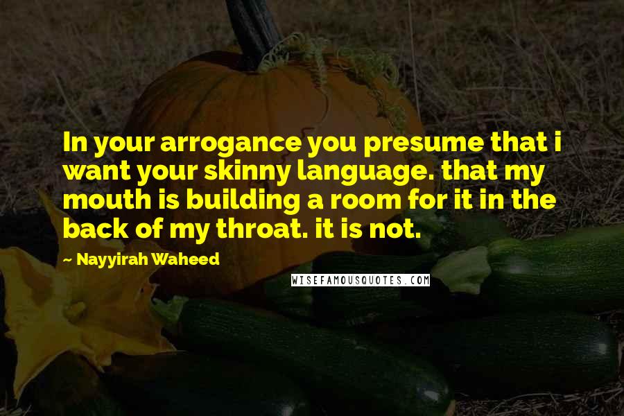 Nayyirah Waheed Quotes: In your arrogance you presume that i want your skinny language. that my mouth is building a room for it in the back of my throat. it is not.