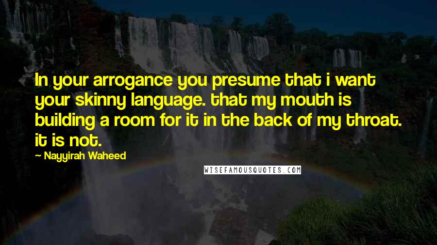 Nayyirah Waheed Quotes: In your arrogance you presume that i want your skinny language. that my mouth is building a room for it in the back of my throat. it is not.