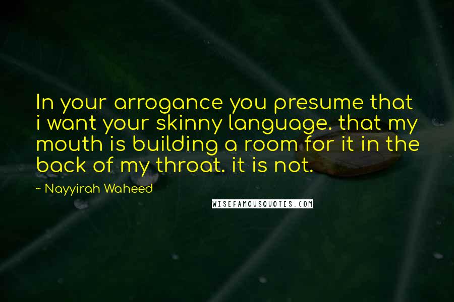 Nayyirah Waheed Quotes: In your arrogance you presume that i want your skinny language. that my mouth is building a room for it in the back of my throat. it is not.
