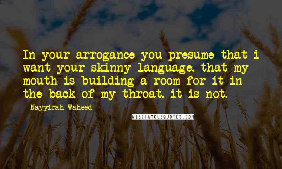 Nayyirah Waheed Quotes: In your arrogance you presume that i want your skinny language. that my mouth is building a room for it in the back of my throat. it is not.