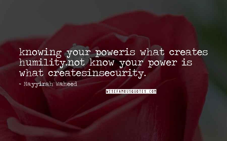 Nayyirah Waheed Quotes: knowing your poweris what creates humility.not know your power is what createsinsecurity.