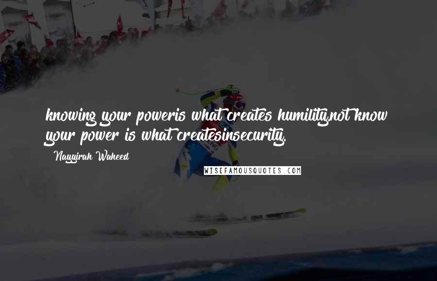 Nayyirah Waheed Quotes: knowing your poweris what creates humility.not know your power is what createsinsecurity.