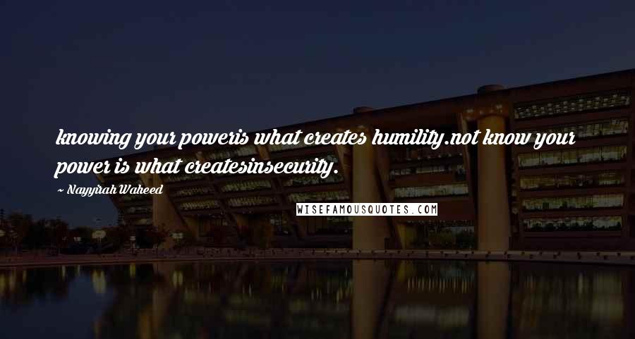 Nayyirah Waheed Quotes: knowing your poweris what creates humility.not know your power is what createsinsecurity.