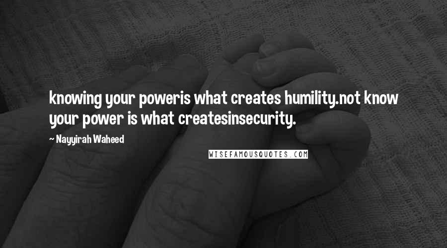 Nayyirah Waheed Quotes: knowing your poweris what creates humility.not know your power is what createsinsecurity.