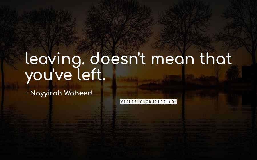 Nayyirah Waheed Quotes: leaving. doesn't mean that you've left.