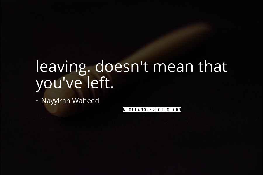Nayyirah Waheed Quotes: leaving. doesn't mean that you've left.