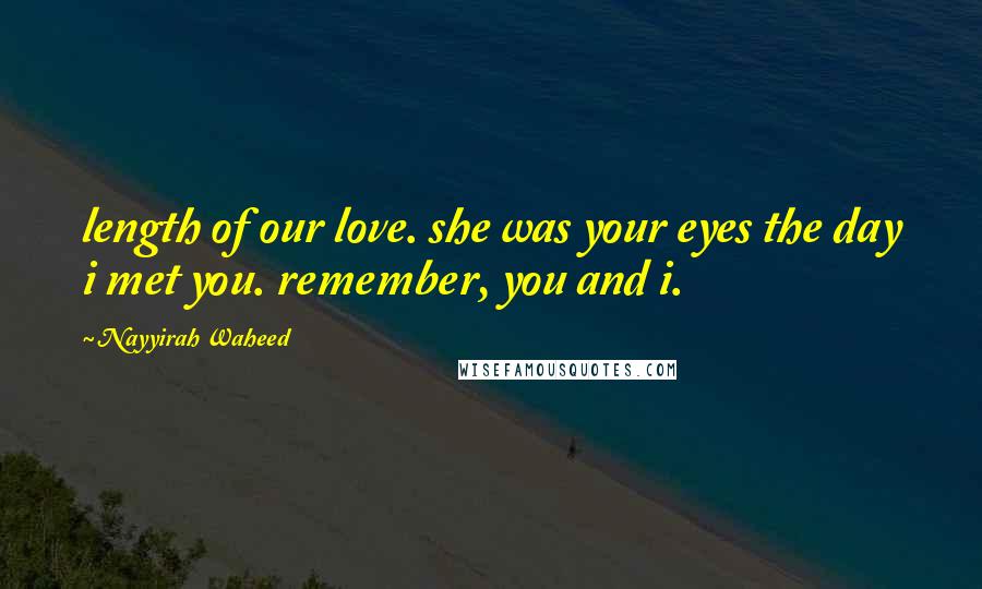 Nayyirah Waheed Quotes: length of our love. she was your eyes the day i met you. remember, you and i.