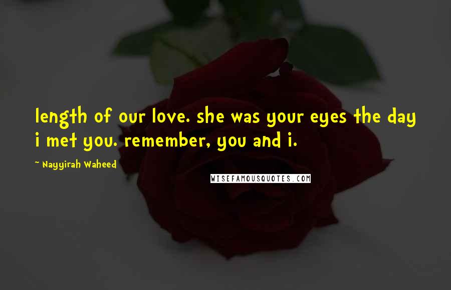 Nayyirah Waheed Quotes: length of our love. she was your eyes the day i met you. remember, you and i.