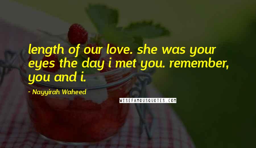Nayyirah Waheed Quotes: length of our love. she was your eyes the day i met you. remember, you and i.
