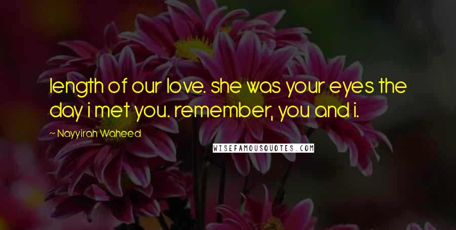 Nayyirah Waheed Quotes: length of our love. she was your eyes the day i met you. remember, you and i.
