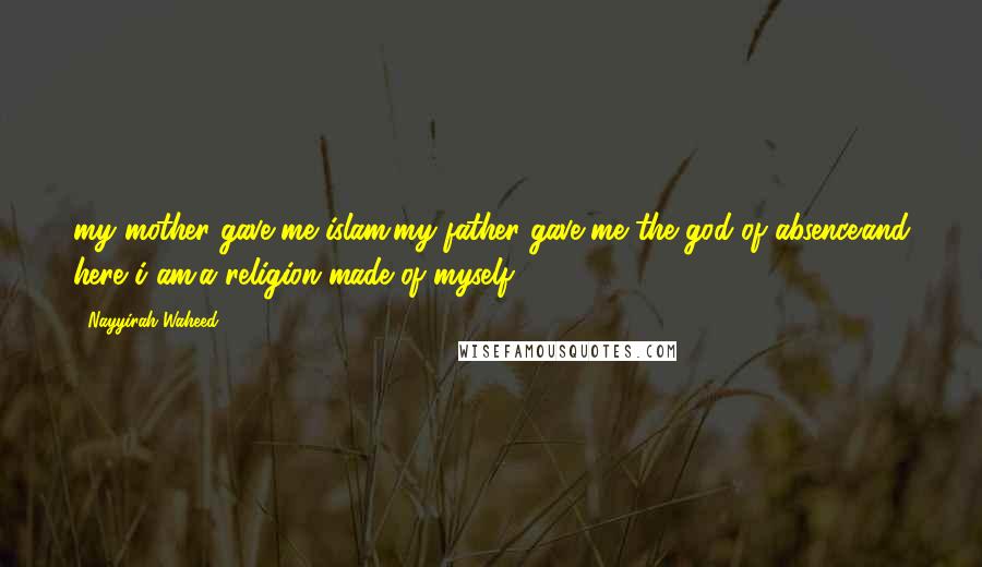 Nayyirah Waheed Quotes: my mother gave me islam.my father gave me the god of absence.and here i am.a religion made of myself.