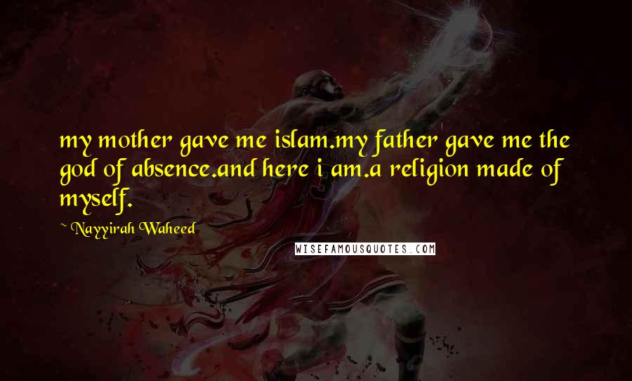 Nayyirah Waheed Quotes: my mother gave me islam.my father gave me the god of absence.and here i am.a religion made of myself.
