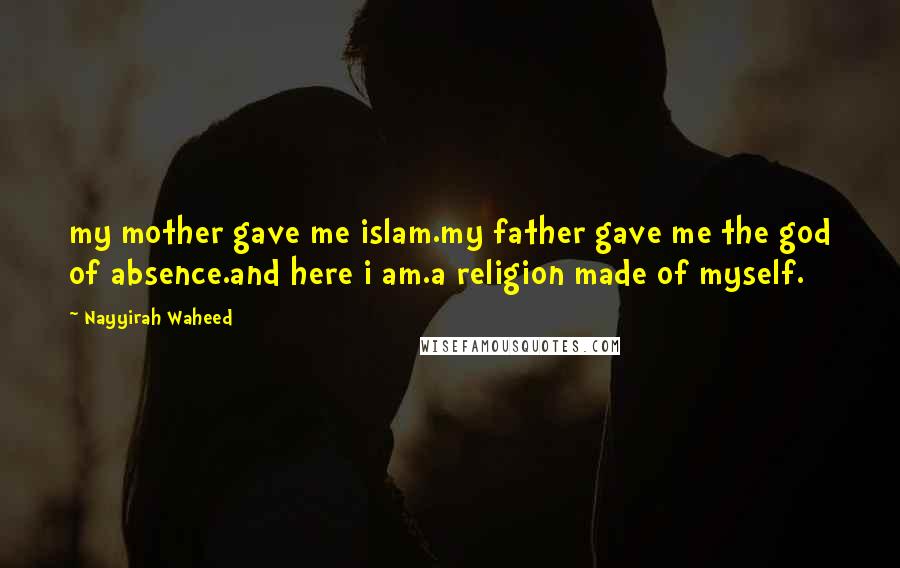 Nayyirah Waheed Quotes: my mother gave me islam.my father gave me the god of absence.and here i am.a religion made of myself.
