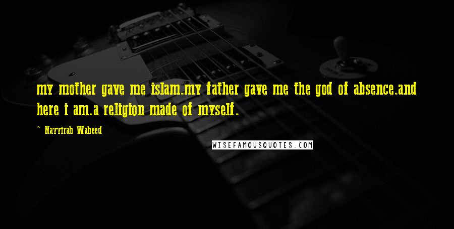 Nayyirah Waheed Quotes: my mother gave me islam.my father gave me the god of absence.and here i am.a religion made of myself.