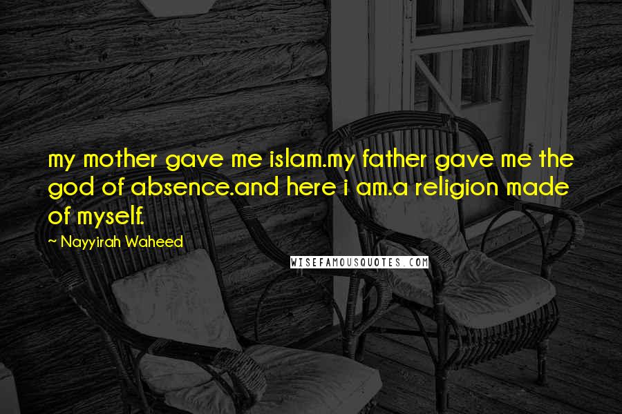 Nayyirah Waheed Quotes: my mother gave me islam.my father gave me the god of absence.and here i am.a religion made of myself.