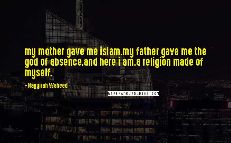 Nayyirah Waheed Quotes: my mother gave me islam.my father gave me the god of absence.and here i am.a religion made of myself.