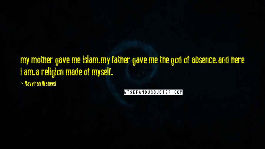 Nayyirah Waheed Quotes: my mother gave me islam.my father gave me the god of absence.and here i am.a religion made of myself.