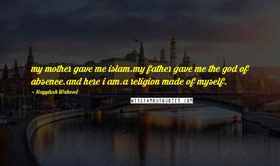 Nayyirah Waheed Quotes: my mother gave me islam.my father gave me the god of absence.and here i am.a religion made of myself.