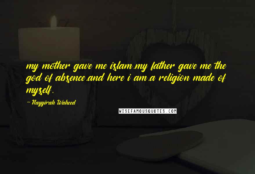 Nayyirah Waheed Quotes: my mother gave me islam.my father gave me the god of absence.and here i am.a religion made of myself.