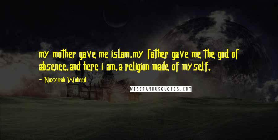 Nayyirah Waheed Quotes: my mother gave me islam.my father gave me the god of absence.and here i am.a religion made of myself.