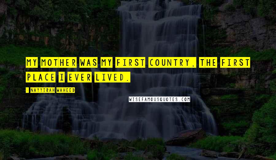 Nayyirah Waheed Quotes: My mother was my first country, the first place I ever lived.