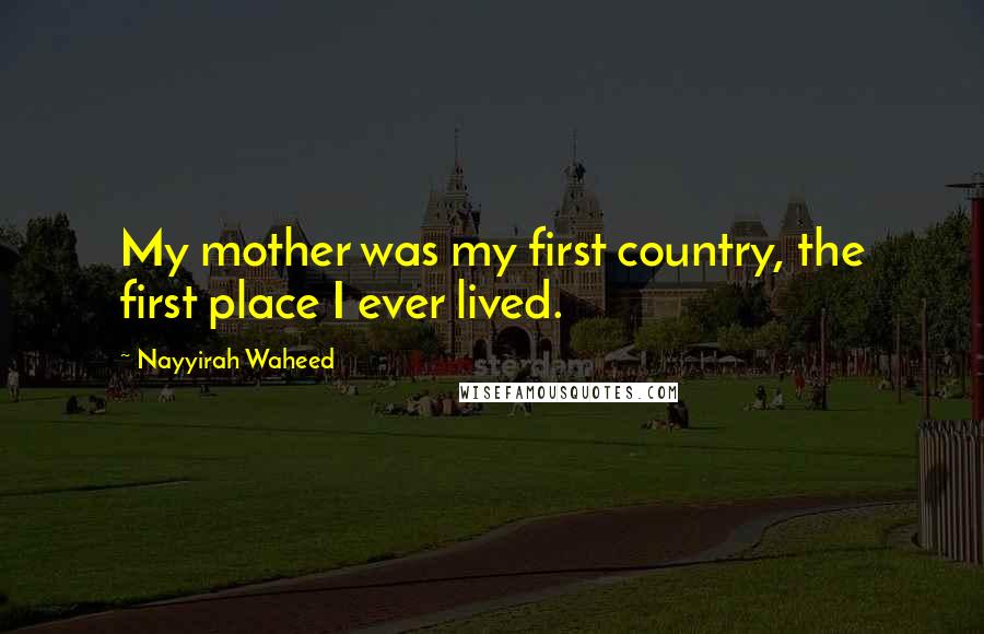 Nayyirah Waheed Quotes: My mother was my first country, the first place I ever lived.