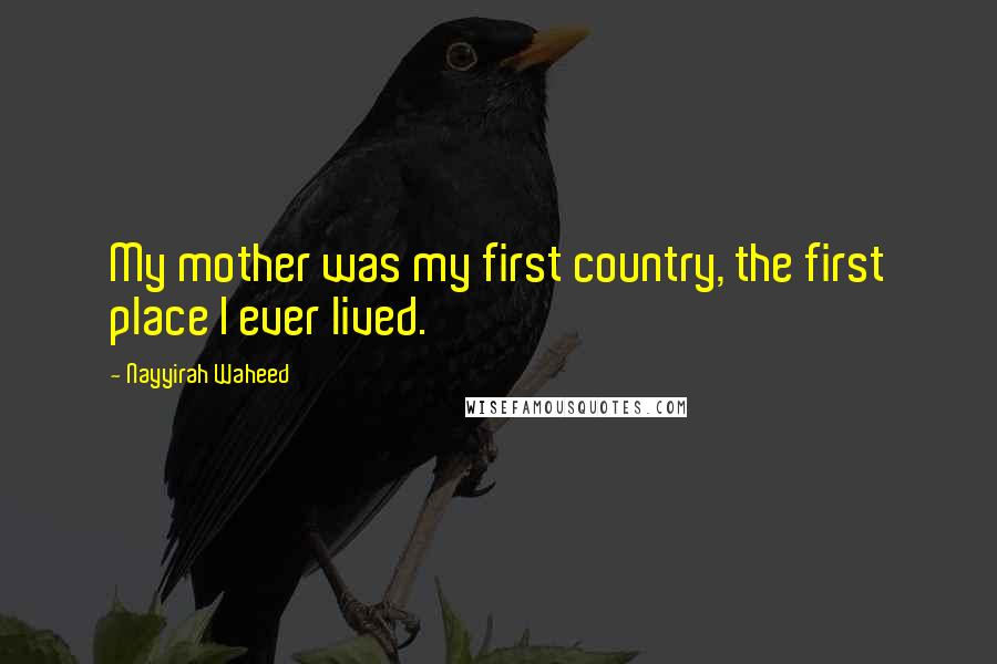 Nayyirah Waheed Quotes: My mother was my first country, the first place I ever lived.