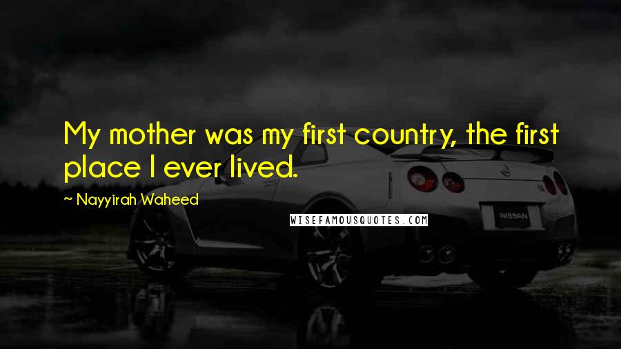 Nayyirah Waheed Quotes: My mother was my first country, the first place I ever lived.