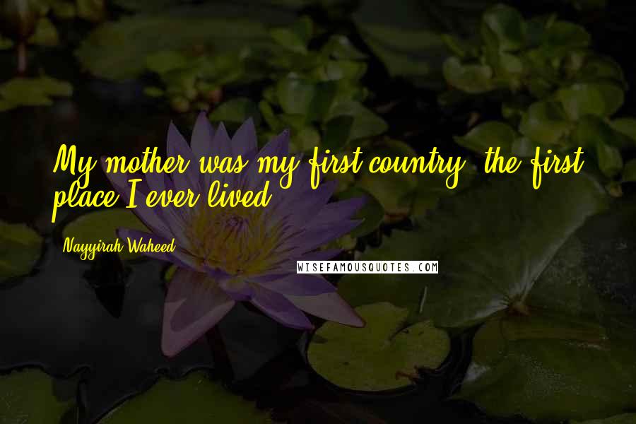 Nayyirah Waheed Quotes: My mother was my first country, the first place I ever lived.