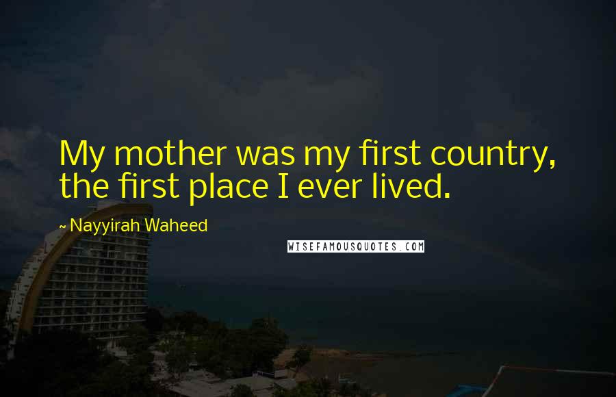 Nayyirah Waheed Quotes: My mother was my first country, the first place I ever lived.