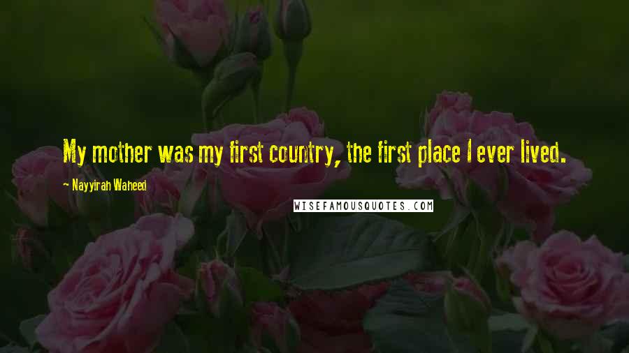 Nayyirah Waheed Quotes: My mother was my first country, the first place I ever lived.