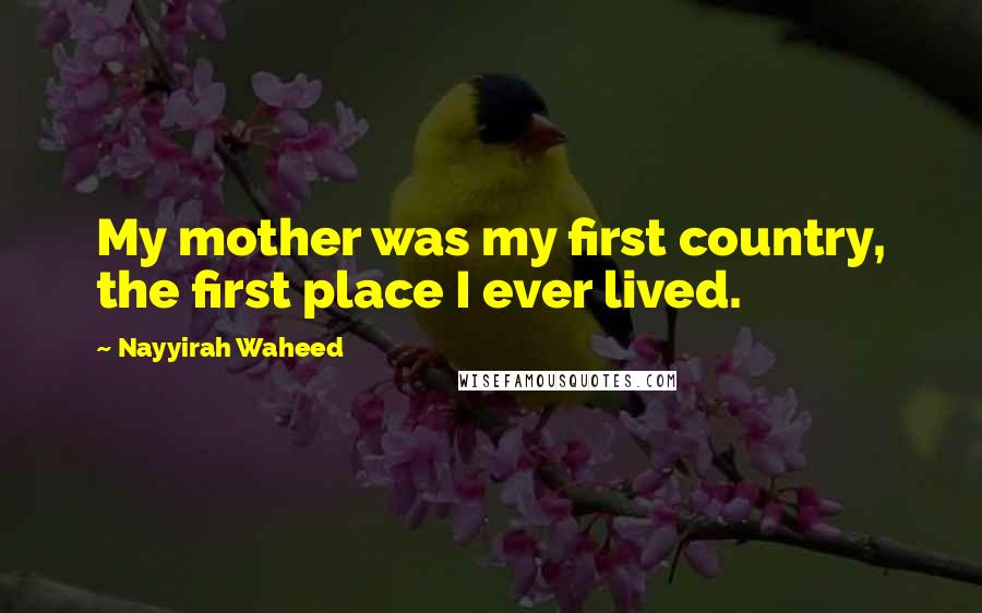 Nayyirah Waheed Quotes: My mother was my first country, the first place I ever lived.