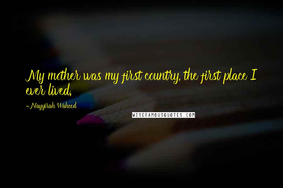 Nayyirah Waheed Quotes: My mother was my first country, the first place I ever lived.