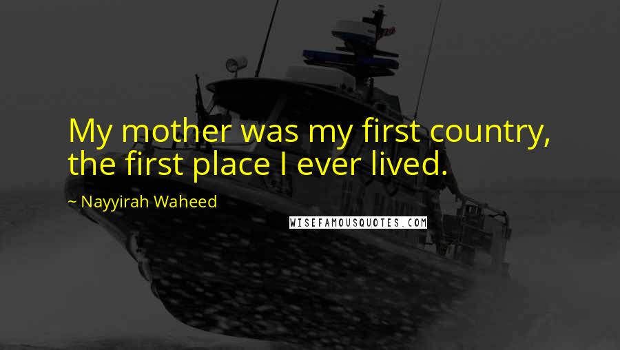 Nayyirah Waheed Quotes: My mother was my first country, the first place I ever lived.