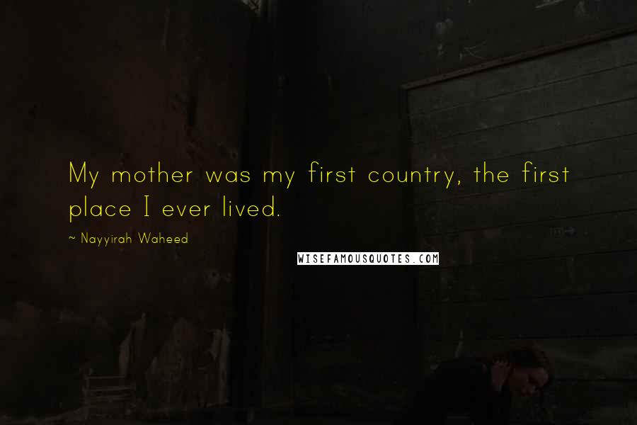 Nayyirah Waheed Quotes: My mother was my first country, the first place I ever lived.