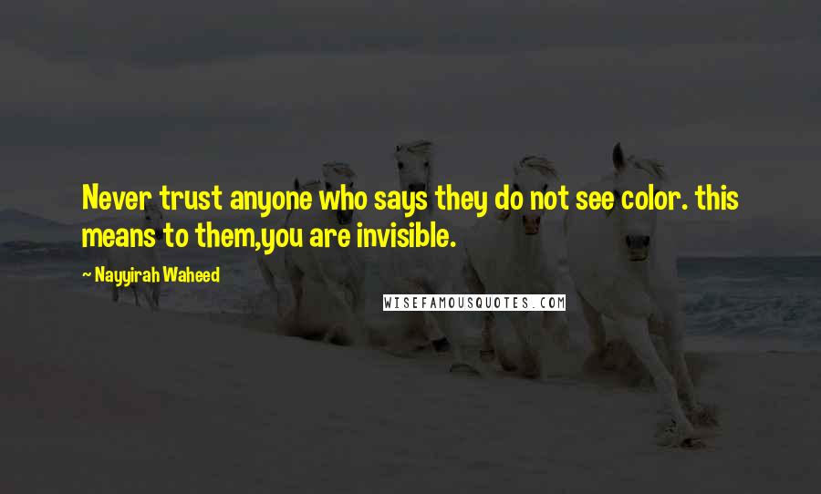 Nayyirah Waheed Quotes: Never trust anyone who says they do not see color. this means to them,you are invisible.