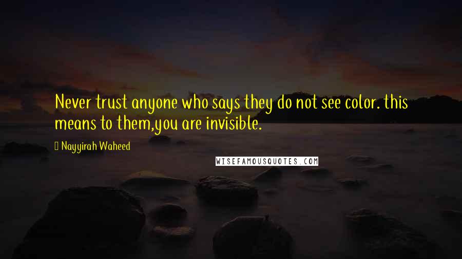 Nayyirah Waheed Quotes: Never trust anyone who says they do not see color. this means to them,you are invisible.