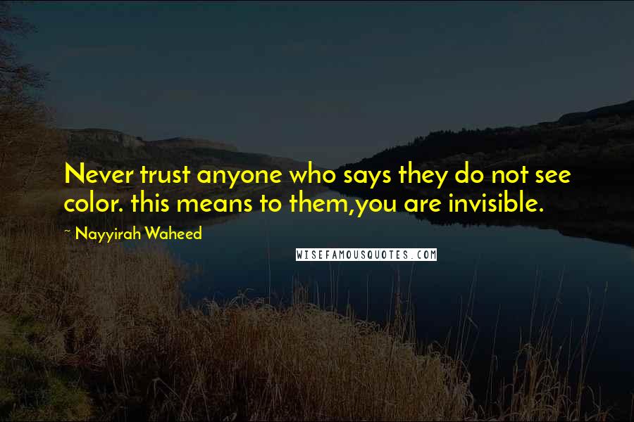 Nayyirah Waheed Quotes: Never trust anyone who says they do not see color. this means to them,you are invisible.