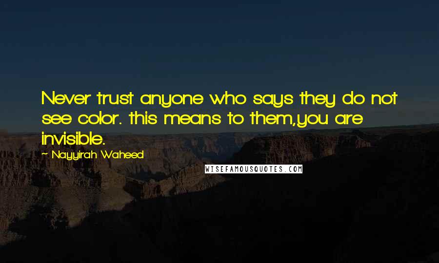 Nayyirah Waheed Quotes: Never trust anyone who says they do not see color. this means to them,you are invisible.