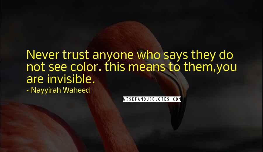 Nayyirah Waheed Quotes: Never trust anyone who says they do not see color. this means to them,you are invisible.