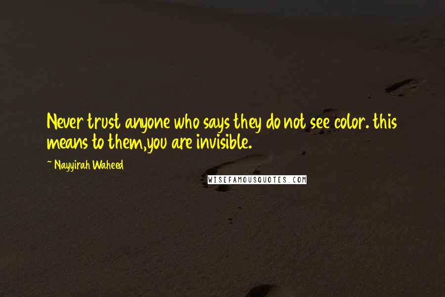 Nayyirah Waheed Quotes: Never trust anyone who says they do not see color. this means to them,you are invisible.