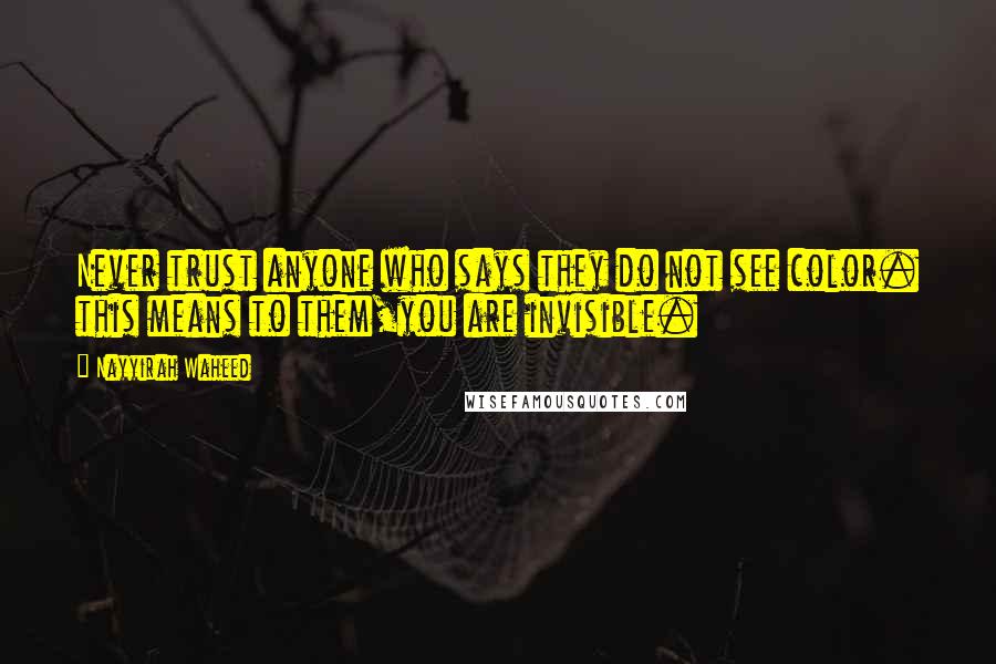 Nayyirah Waheed Quotes: Never trust anyone who says they do not see color. this means to them,you are invisible.