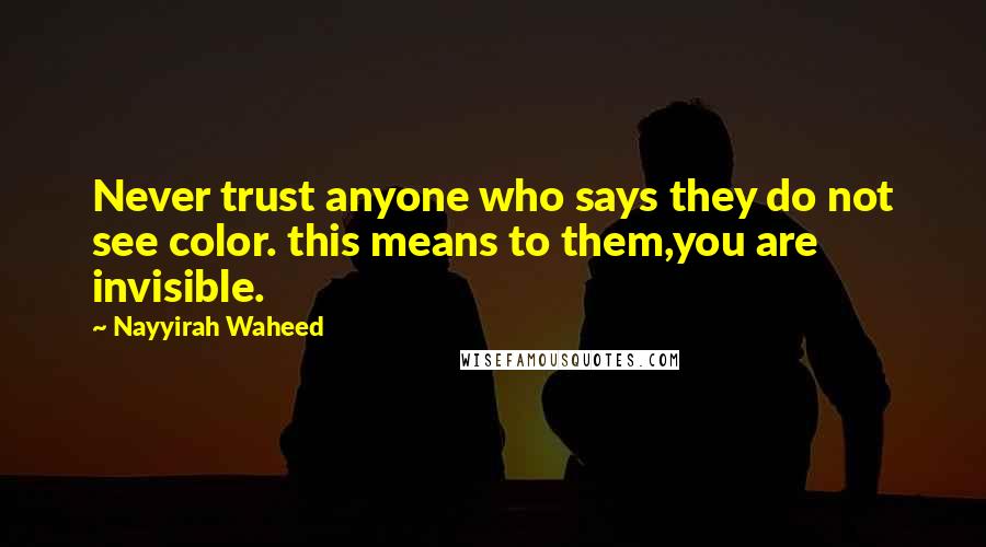 Nayyirah Waheed Quotes: Never trust anyone who says they do not see color. this means to them,you are invisible.